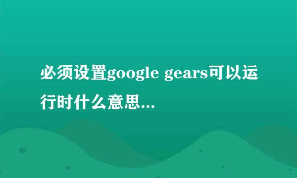 必须设置google gears可以运行时什么意思。我在使用某个系统时总是跳出“必须设置google gears可以运行”