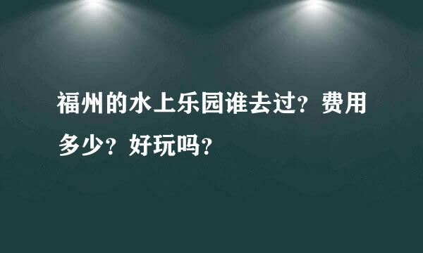 福州的水上乐园谁去过？费用多少？好玩吗？