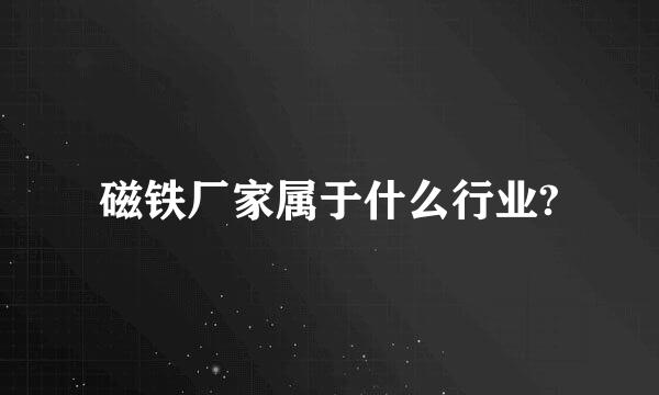 磁铁厂家属于什么行业?