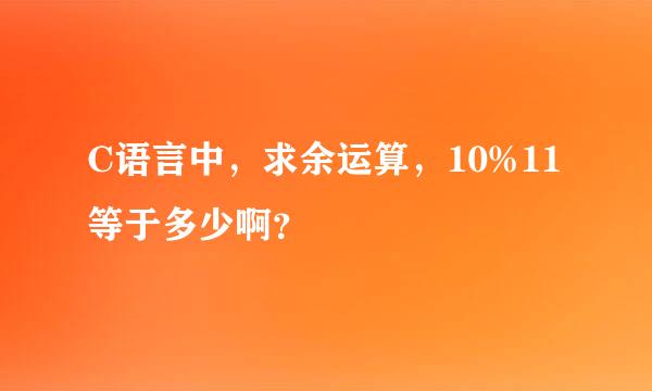 C语言中，求余运算，10%11等于多少啊？