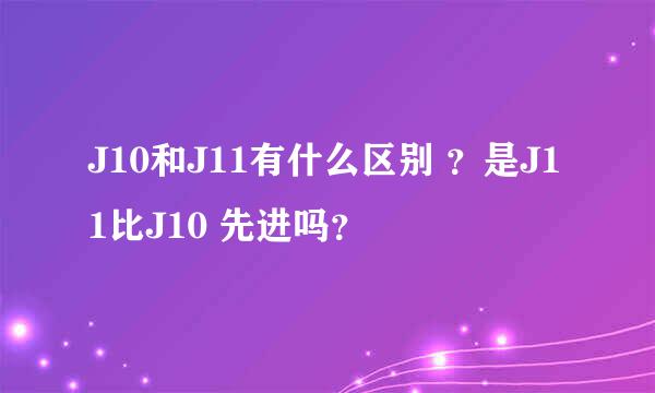 J10和J11有什么区别 ？是J11比J10 先进吗？