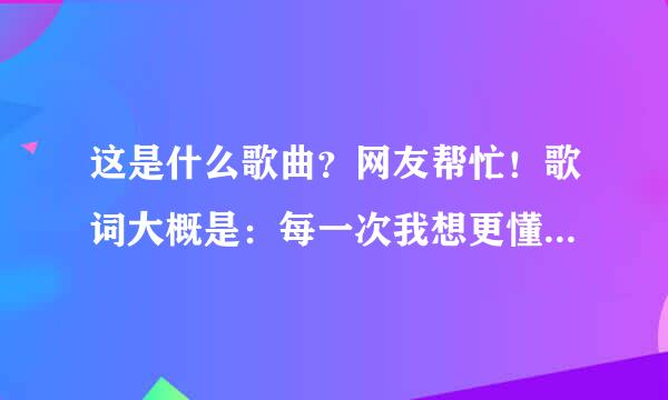 这是什么歌曲？网友帮忙！歌词大概是：每一次我想更懂你，我们却更有距离，是不是都用错了言语也用错了表