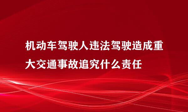 机动车驾驶人违法驾驶造成重大交通事故追究什么责任