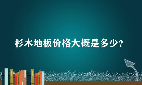 杉木地板价格大概是多少？