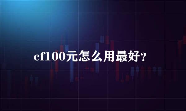 cf100元怎么用最好？