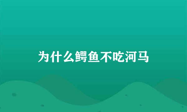 为什么鳄鱼不吃河马