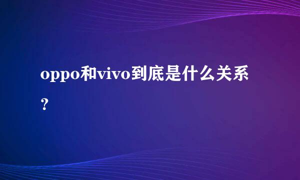 oppo和vivo到底是什么关系？