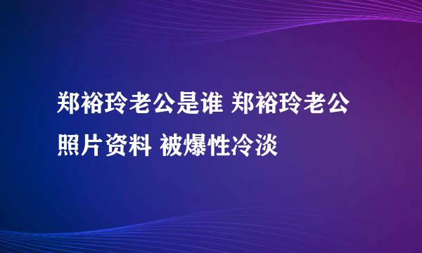 郑裕玲老公是谁 郑裕玲老公照片资料 被爆性冷淡