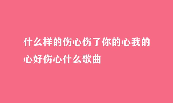 什么样的伤心伤了你的心我的心好伤心什么歌曲