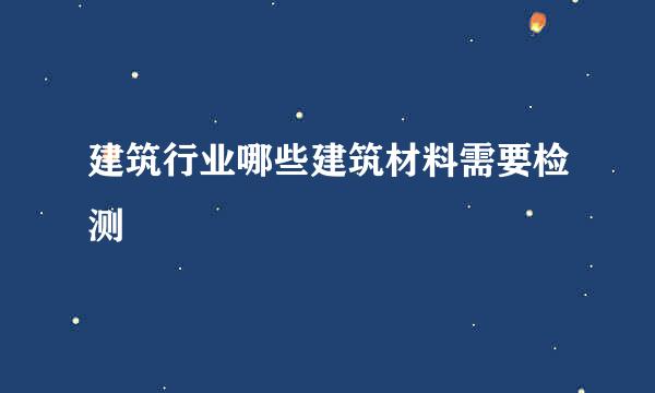 建筑行业哪些建筑材料需要检测