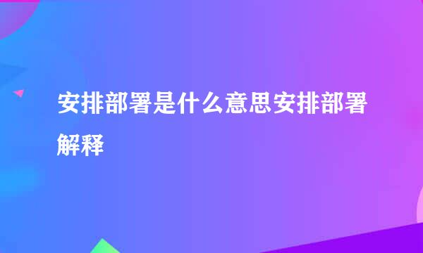 安排部署是什么意思安排部署解释