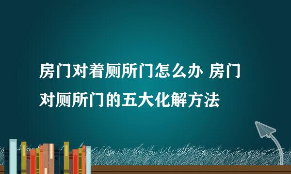 房门对着厕所门怎么办 房门对厕所门的五大化解方法