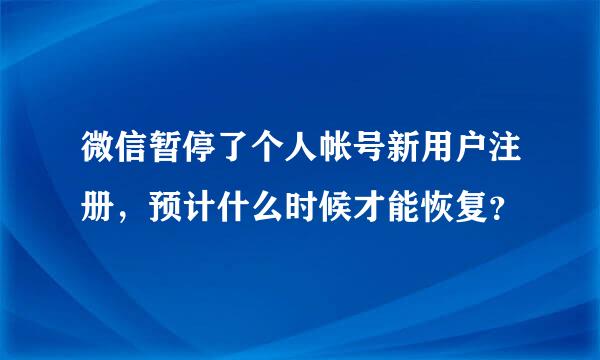 微信暂停了个人帐号新用户注册，预计什么时候才能恢复？