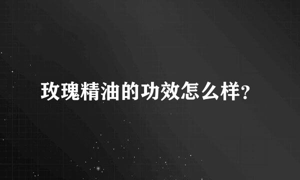 玫瑰精油的功效怎么样？