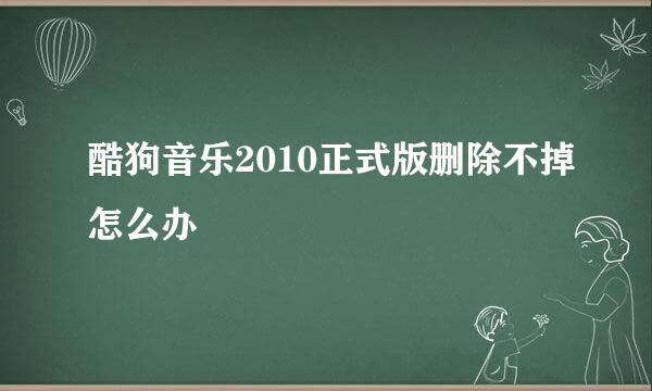 酷狗音乐2010正式版删除不掉怎么办