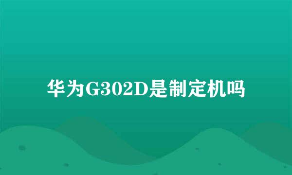 华为G302D是制定机吗