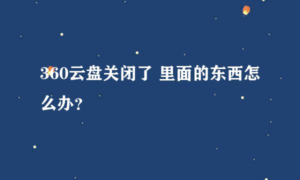 360云盘关闭了 里面的东西怎么办？