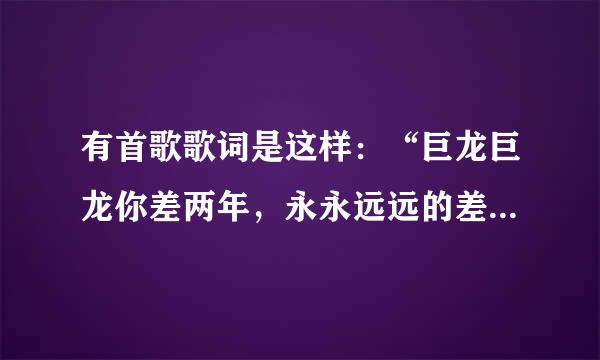 有首歌歌词是这样：“巨龙巨龙你差两年，永永远远的差两年！”这首歌名叫什么？