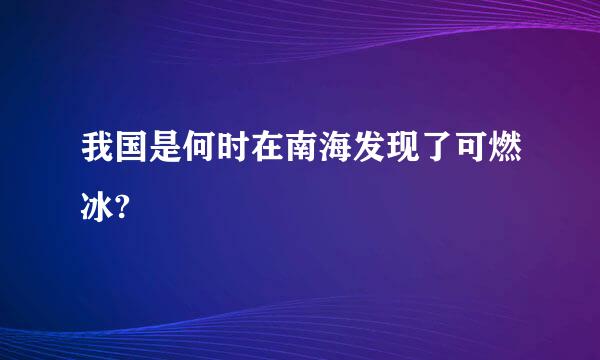 我国是何时在南海发现了可燃冰?