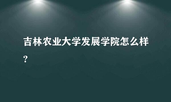 吉林农业大学发展学院怎么样？