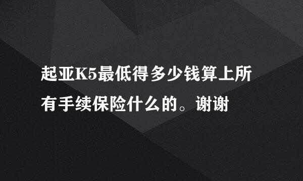 起亚K5最低得多少钱算上所有手续保险什么的。谢谢