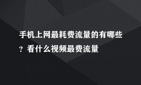 手机上网最耗费流量的有哪些？看什么视频最费流量