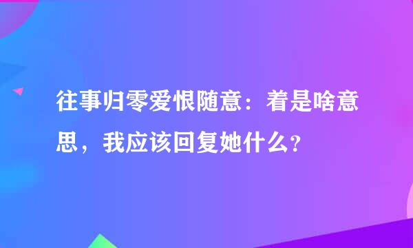 往事归零爱恨随意：着是啥意思，我应该回复她什么？