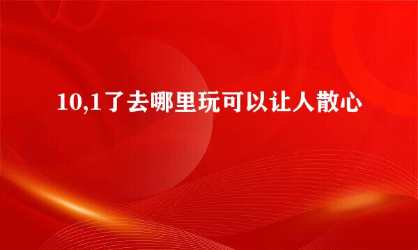 10,1了去哪里玩可以让人散心