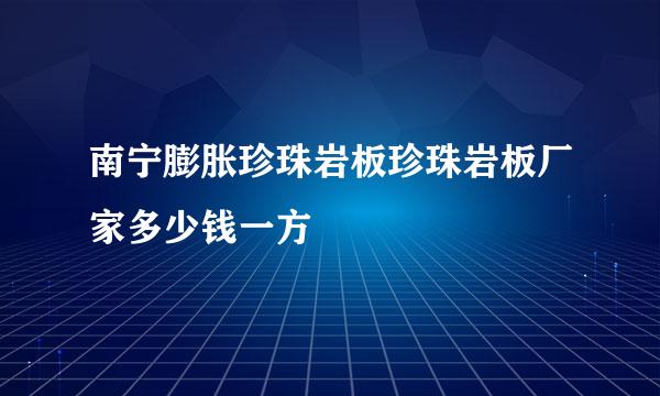 南宁膨胀珍珠岩板珍珠岩板厂家多少钱一方