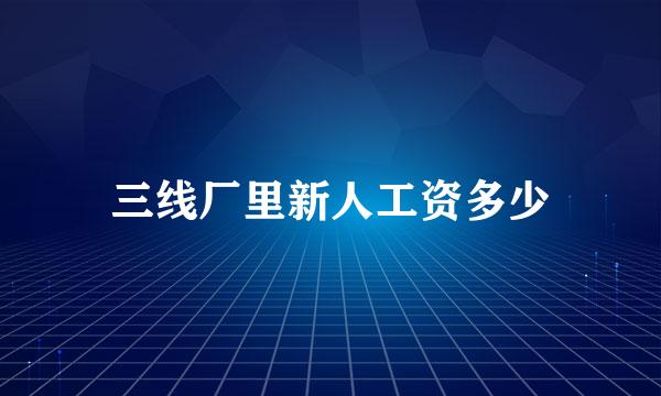 三线厂里新人工资多少