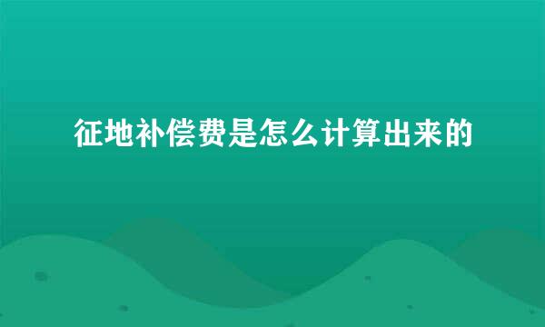 征地补偿费是怎么计算出来的