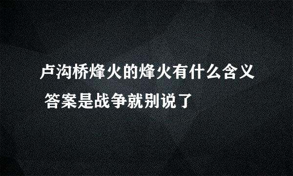 卢沟桥烽火的烽火有什么含义 答案是战争就别说了