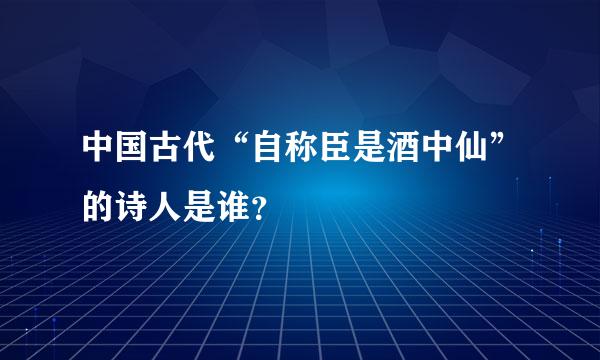 中国古代“自称臣是酒中仙”的诗人是谁？