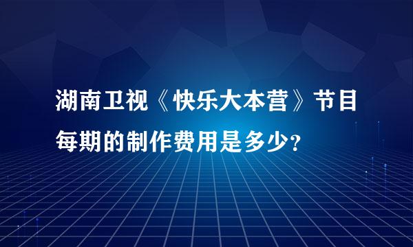 湖南卫视《快乐大本营》节目每期的制作费用是多少？