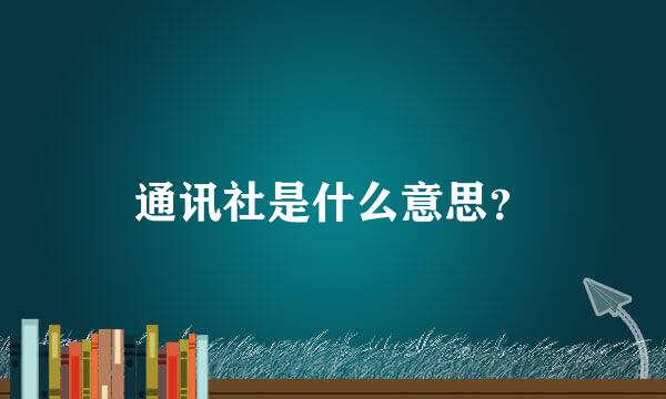 通讯社是什么意思？