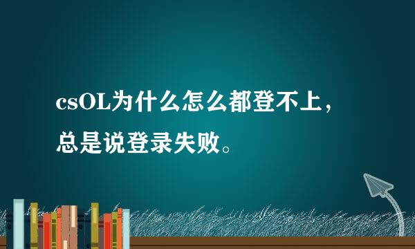 csOL为什么怎么都登不上，总是说登录失败。