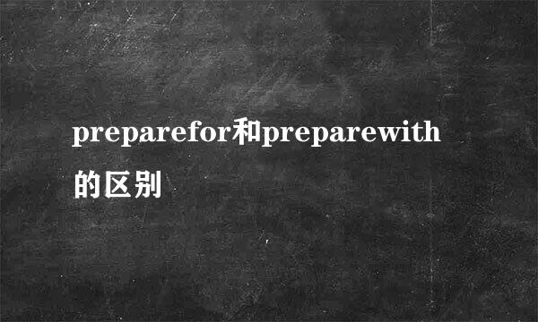 preparefor和preparewith的区别