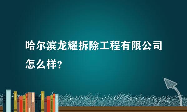 哈尔滨龙耀拆除工程有限公司怎么样？