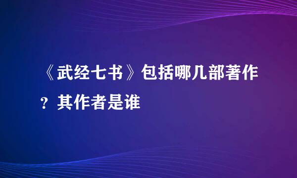 《武经七书》包括哪几部著作？其作者是谁