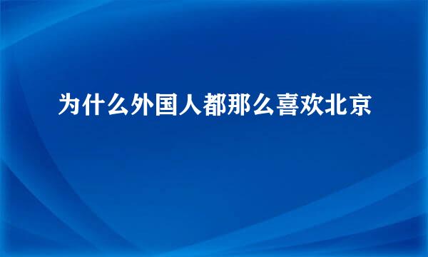 为什么外国人都那么喜欢北京