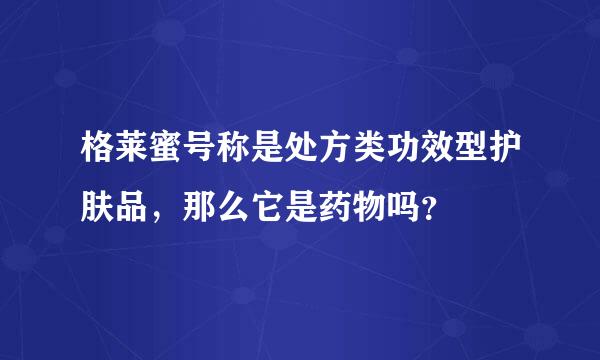 格莱蜜号称是处方类功效型护肤品，那么它是药物吗？