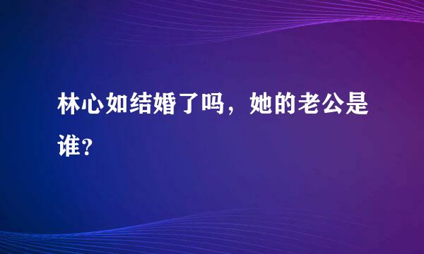 林心如结婚了吗，她的老公是谁？