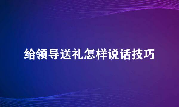 给领导送礼怎样说话技巧