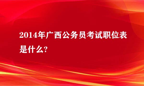 2014年广西公务员考试职位表是什么?