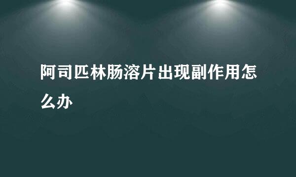 阿司匹林肠溶片出现副作用怎么办