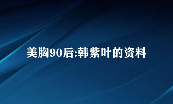 美胸90后:韩紫叶的资料