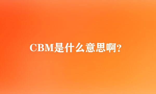 CBM是什么意思啊？