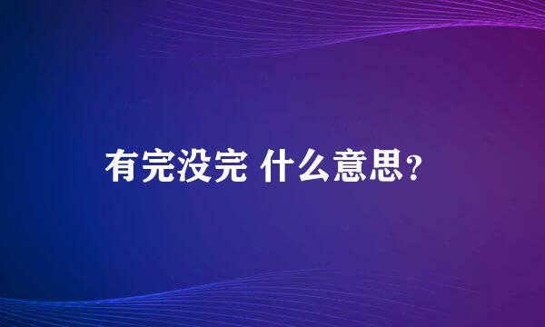 有完没完 什么意思？