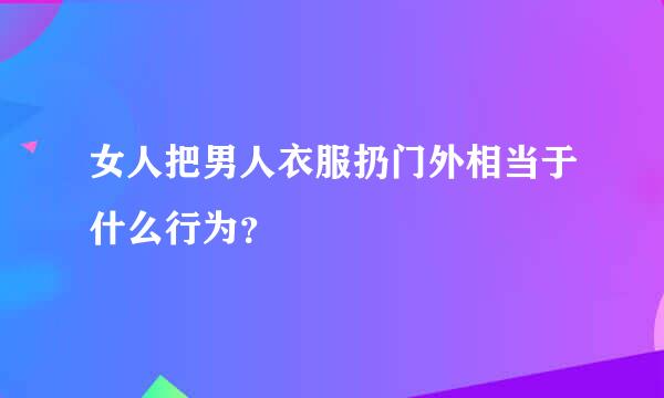 女人把男人衣服扔门外相当于什么行为？