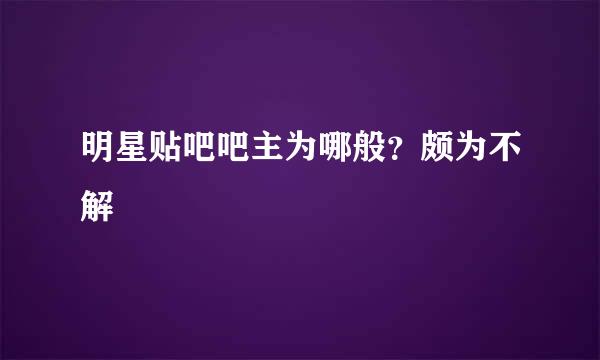 明星贴吧吧主为哪般？颇为不解